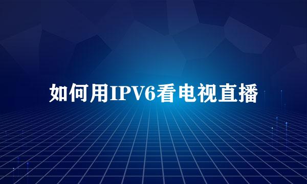 如何用IPV6看电视直播