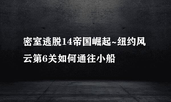 密室逃脱14帝国崛起~纽约风云第6关如何通往小船