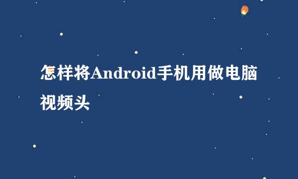 怎样将Android手机用做电脑视频头