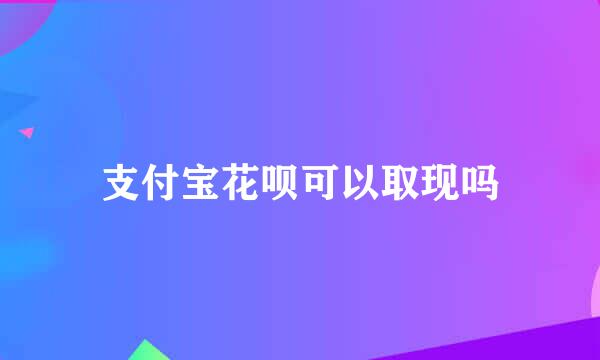 支付宝花呗可以取现吗