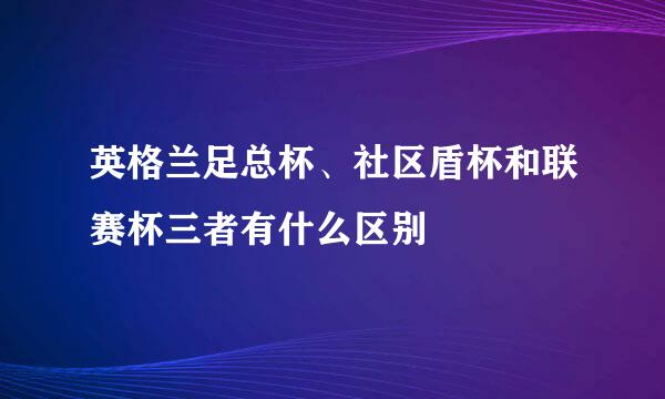 英格兰足总杯、社区盾杯和联赛杯三者有什么区别