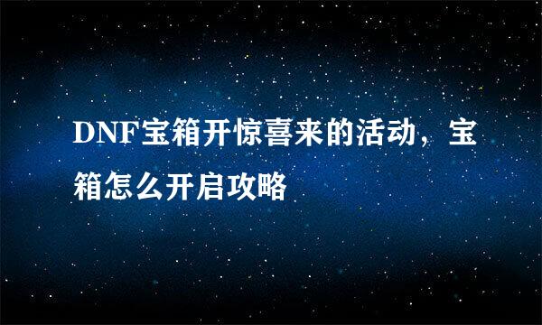 DNF宝箱开惊喜来的活动，宝箱怎么开启攻略