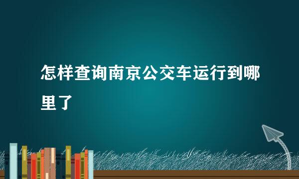 怎样查询南京公交车运行到哪里了