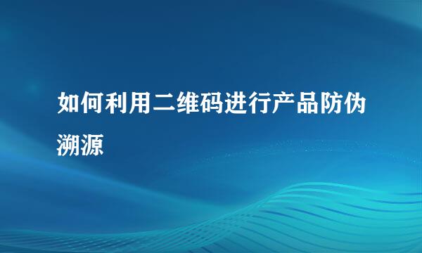 如何利用二维码进行产品防伪溯源