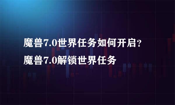 魔兽7.0世界任务如何开启？魔兽7.0解锁世界任务