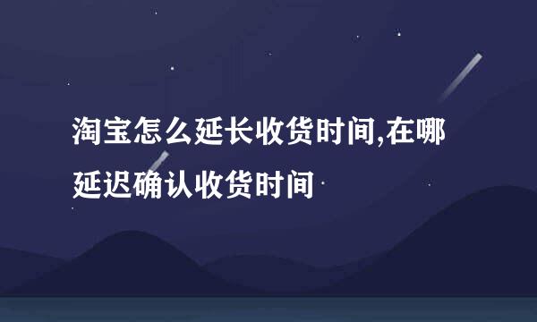 淘宝怎么延长收货时间,在哪延迟确认收货时间