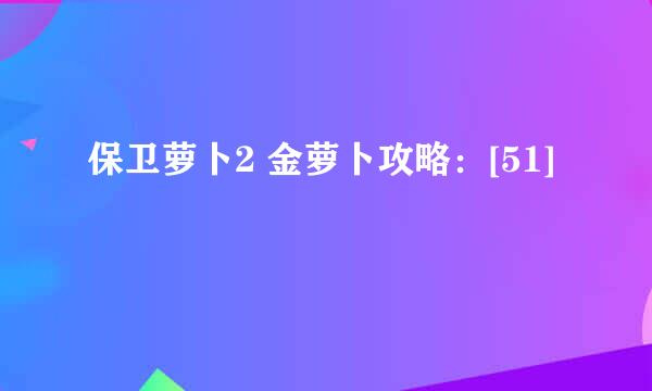 保卫萝卜2 金萝卜攻略：[51]