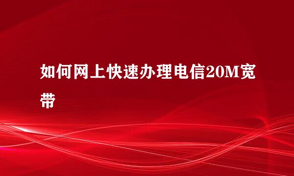 如何网上快速办理电信20M宽带