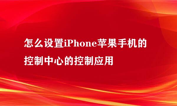 怎么设置iPhone苹果手机的控制中心的控制应用