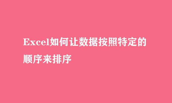 Excel如何让数据按照特定的顺序来排序