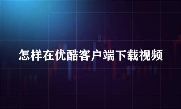 怎样在优酷客户端下载视频