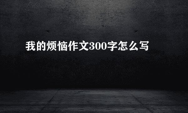 我的烦恼作文300字怎么写