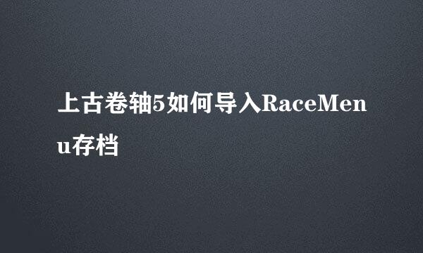 上古卷轴5如何导入RaceMenu存档