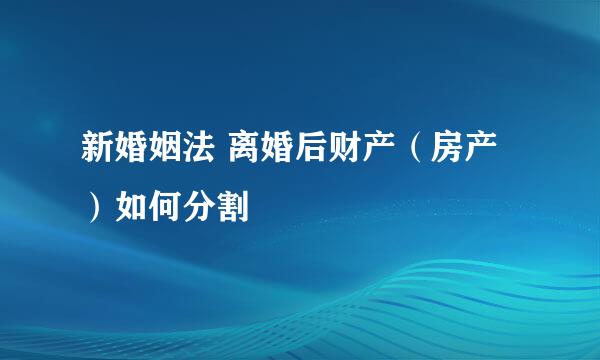 新婚姻法 离婚后财产（房产）如何分割