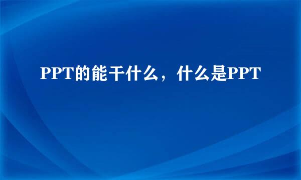 PPT的能干什么，什么是PPT