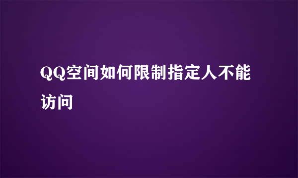 QQ空间如何限制指定人不能访问