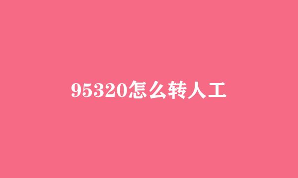 95320怎么转人工