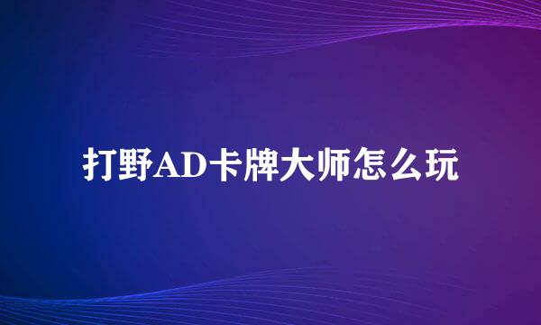 打野AD卡牌大师怎么玩