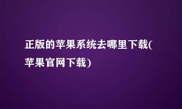 正版的苹果系统去哪里下载(苹果官网下载)