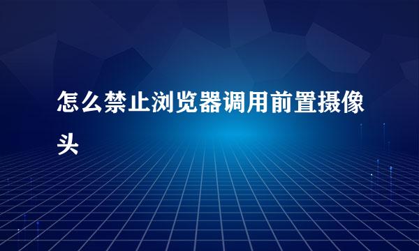 怎么禁止浏览器调用前置摄像头