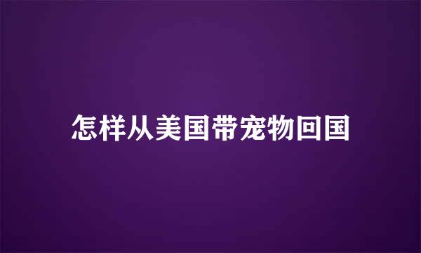 怎样从美国带宠物回国