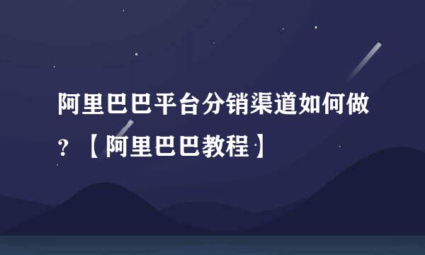 阿里巴巴平台分销渠道如何做？【阿里巴巴教程】