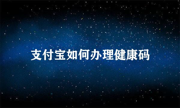 支付宝如何办理健康码