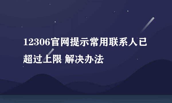 12306官网提示常用联系人已超过上限 解决办法