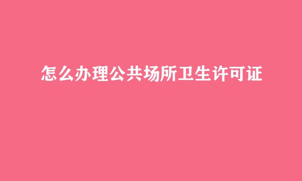 怎么办理公共场所卫生许可证