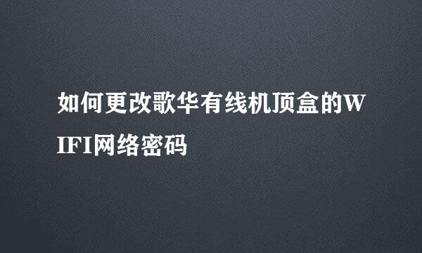 如何更改歌华有线机顶盒的WIFI网络密码