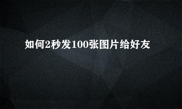 如何2秒发100张图片给好友