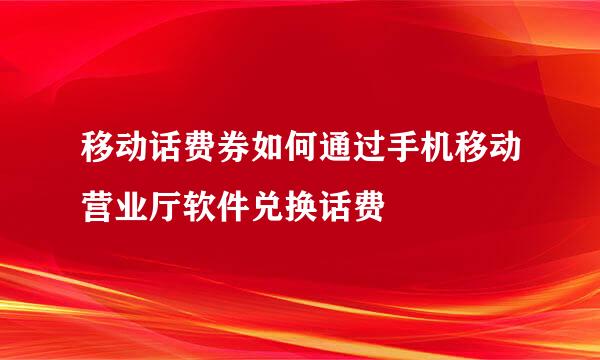 移动话费券如何通过手机移动营业厅软件兑换话费