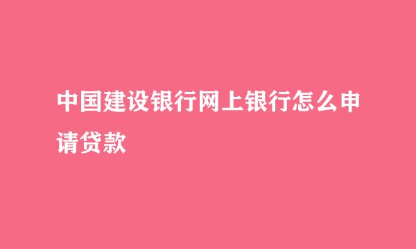 中国建设银行网上银行怎么申请贷款