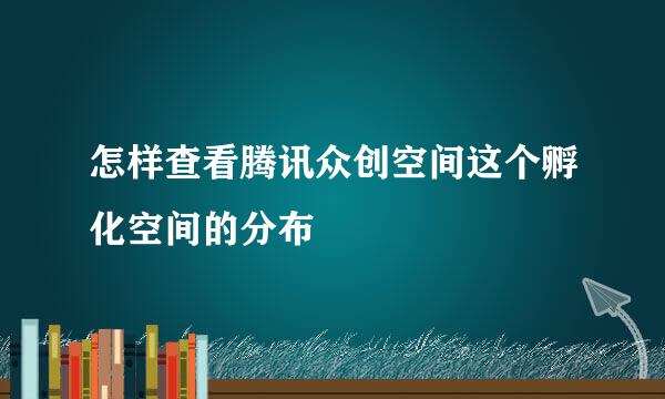 怎样查看腾讯众创空间这个孵化空间的分布