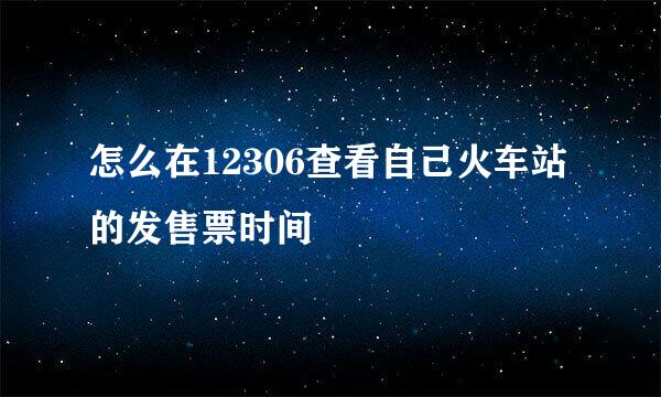 怎么在12306查看自己火车站的发售票时间