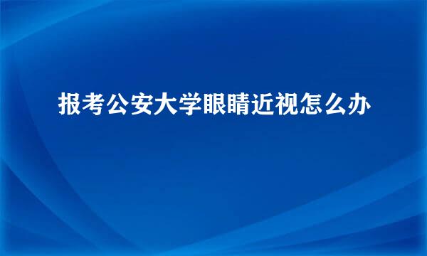 报考公安大学眼睛近视怎么办