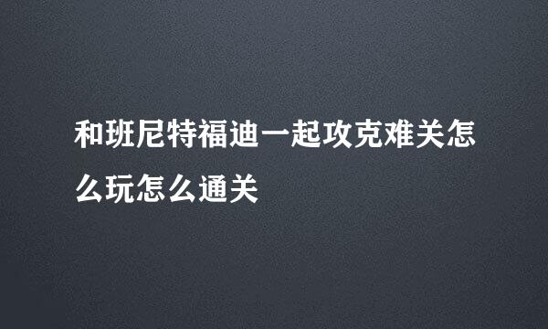 和班尼特福迪一起攻克难关怎么玩怎么通关