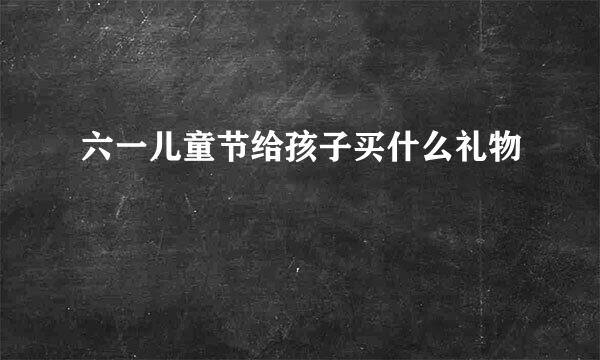 六一儿童节给孩子买什么礼物