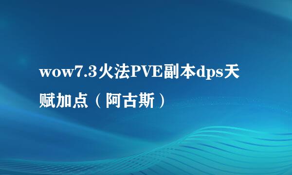 wow7.3火法PVE副本dps天赋加点（阿古斯）