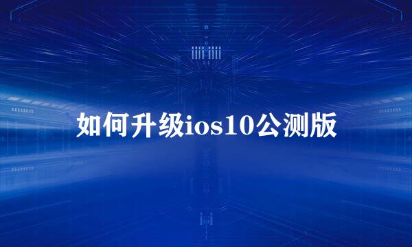 如何升级ios10公测版