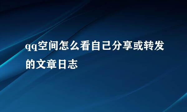 qq空间怎么看自己分享或转发的文章日志