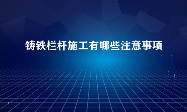 铸铁栏杆施工有哪些注意事项