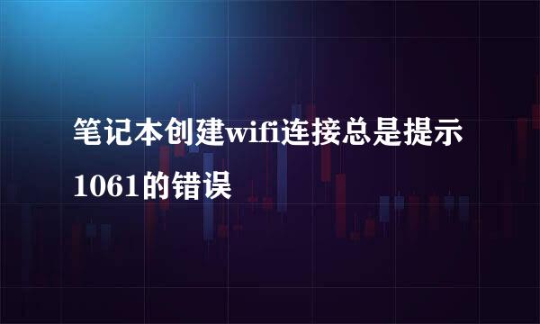 笔记本创建wifi连接总是提示1061的错误