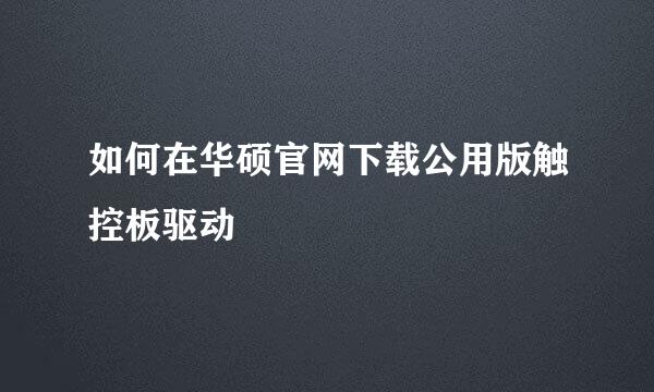 如何在华硕官网下载公用版触控板驱动