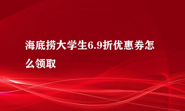 海底捞大学生6.9折优惠券怎么领取