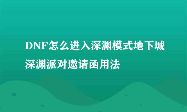 DNF怎么进入深渊模式地下城深渊派对邀请函用法