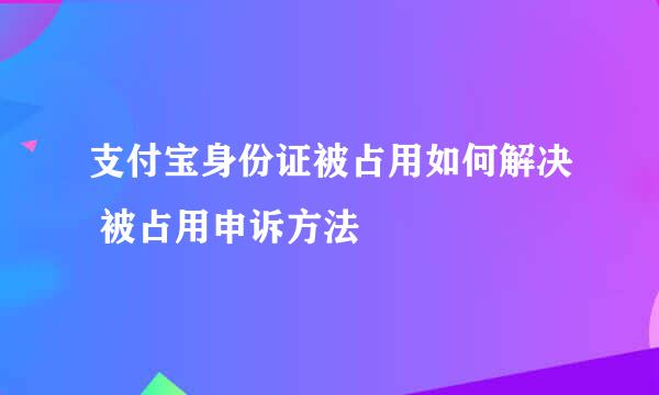 支付宝身份证被占用如何解决 被占用申诉方法