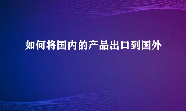 如何将国内的产品出口到国外