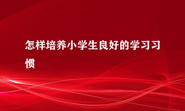 怎样培养小学生良好的学习习惯