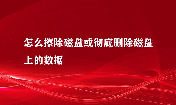 怎么擦除磁盘或彻底删除磁盘上的数据